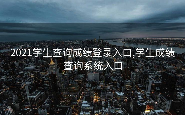 2021学生查询成绩登录入口,学生成绩查询系统入口