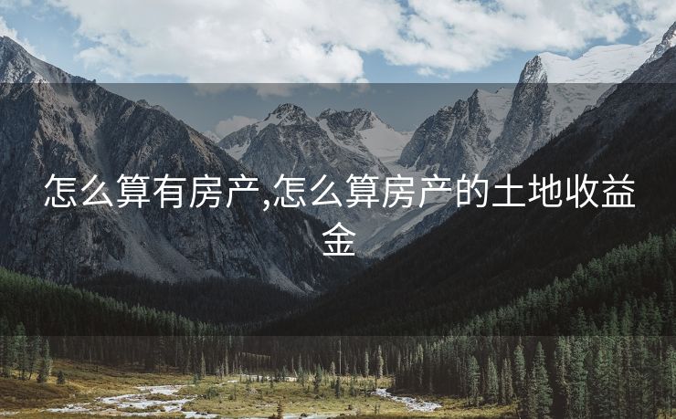 怎么算有房产,怎么算房产的土地收益金
