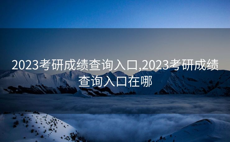 2023考研成绩查询入口,2023考研成绩查询入口在哪