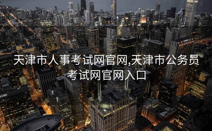 天津市人事考试网官网,天津市公务员考试网官网入口