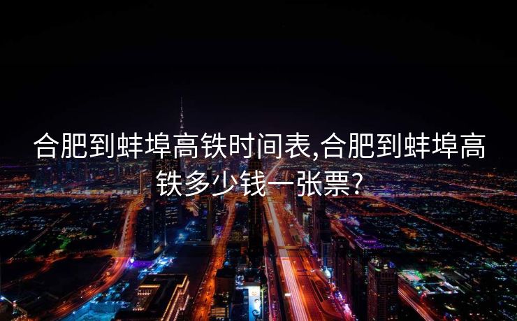合肥到蚌埠高铁时间表,合肥到蚌埠高铁多少钱一张票?