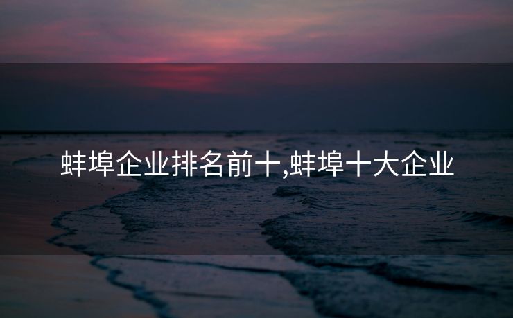 蚌埠企业排名前十,蚌埠十大企业