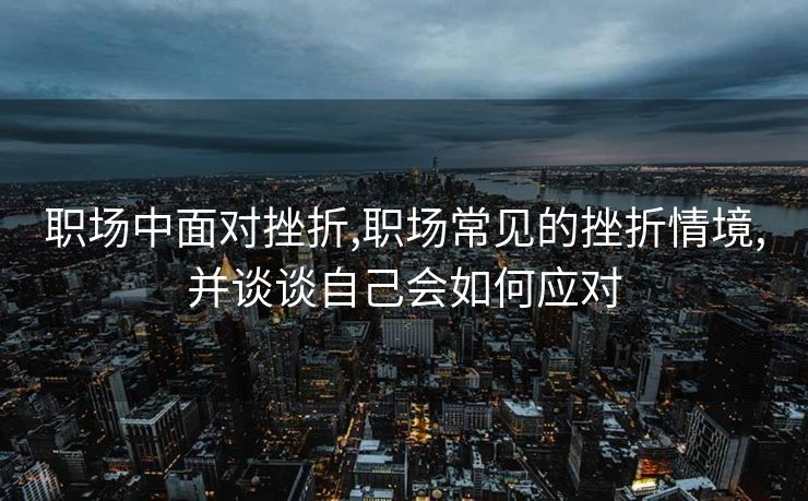 职场中面对挫折,职场常见的挫折情境,并谈谈自己会如何应对