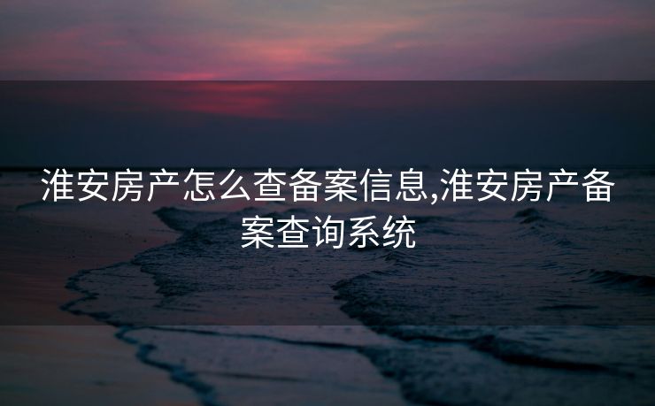 淮安房产怎么查备案信息,淮安房产备案查询系统