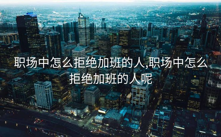 职场中怎么拒绝加班的人,职场中怎么拒绝加班的人呢