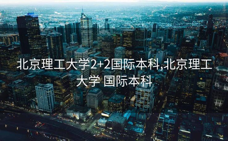 北京理工大学2+2国际本科,北京理工大学 国际本科