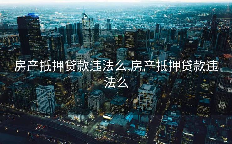房产抵押贷款违法么,房产抵押贷款违法么