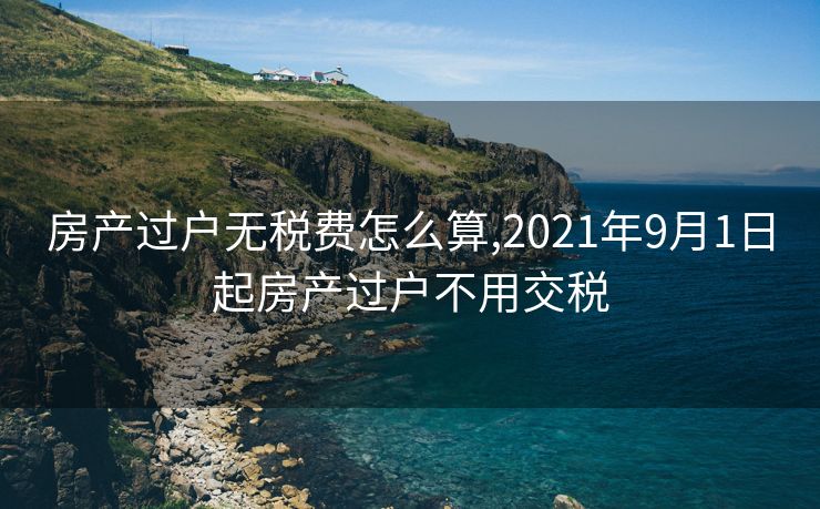 房产过户无税费怎么算,2021年9月1日起房产过户不用交税