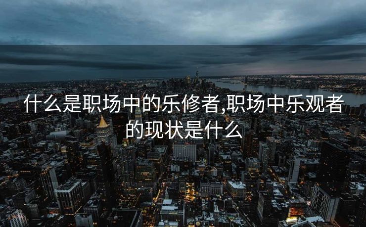 什么是职场中的乐修者,职场中乐观者的现状是什么