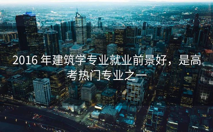 2016 年建筑学专业就业前景好，是高考热门专业之一