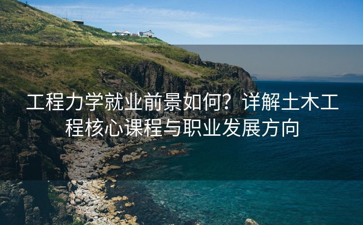 工程力学就业前景如何？详解土木工程核心课程与职业发展方向