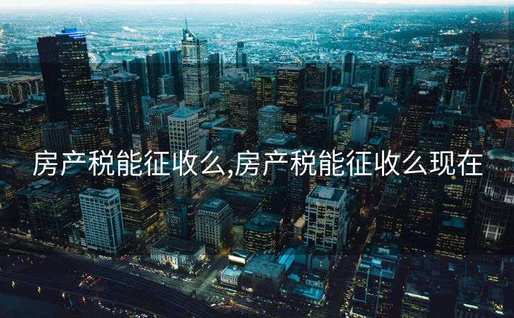 房产税能征收么,房产税能征收么现在