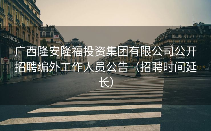 广西隆安隆福投资集团有限公司公开招聘编外工作人员公告（招聘时间延长）