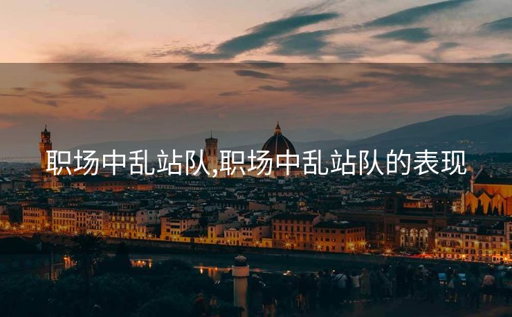 职场中乱站队,职场中乱站队的表现