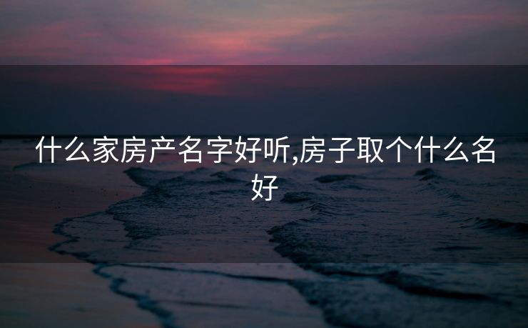 什么家房产名字好听,房子取个什么名好