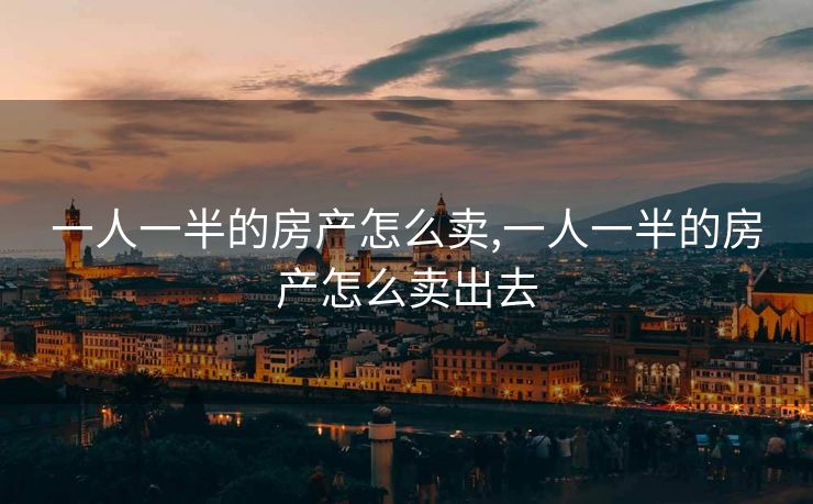 一人一半的房产怎么卖,一人一半的房产怎么卖出去 一人一半的房产怎么卖,一人一半的房产怎么卖出去