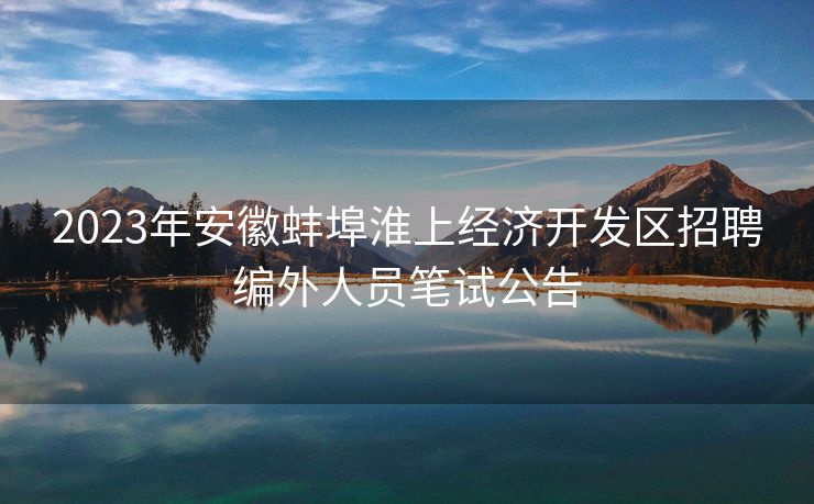 2023年安徽蚌埠淮上经济开发区招聘编外人员笔试公告