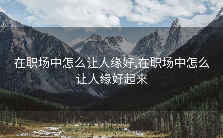 在职场中怎么让人缘好,在职场中怎么让人缘好起来