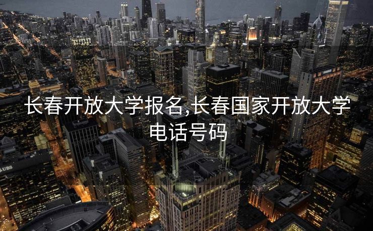 长春开放大学报名,长春国家开放大学电话号码