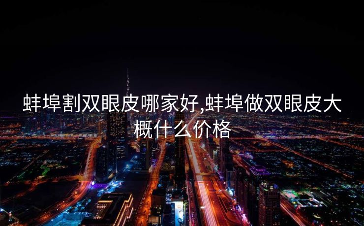 蚌埠割双眼皮哪家好,蚌埠做双眼皮大概什么价格