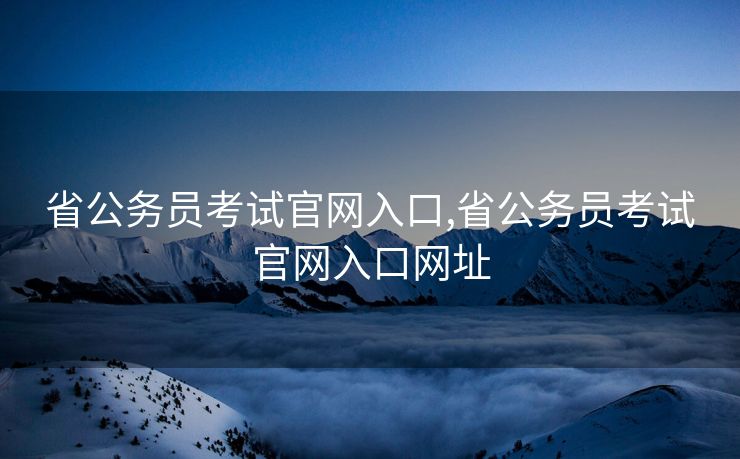 省公务员考试官网入口,省公务员考试官网入口网址