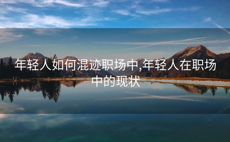 年轻人如何混迹职场中,年轻人在职场中的现状