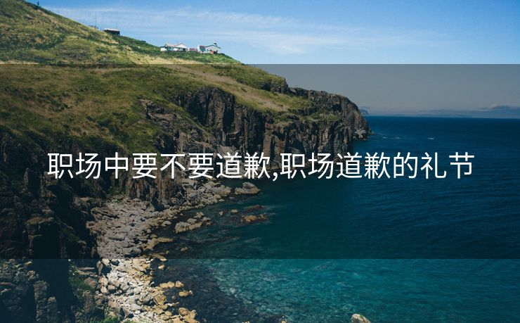 职场中要不要道歉,职场道歉的礼节