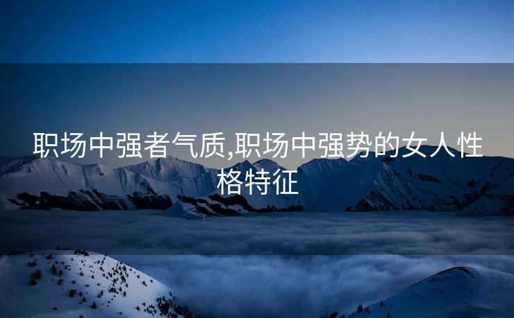 职场中强者气质,职场中强势的女人性格特征