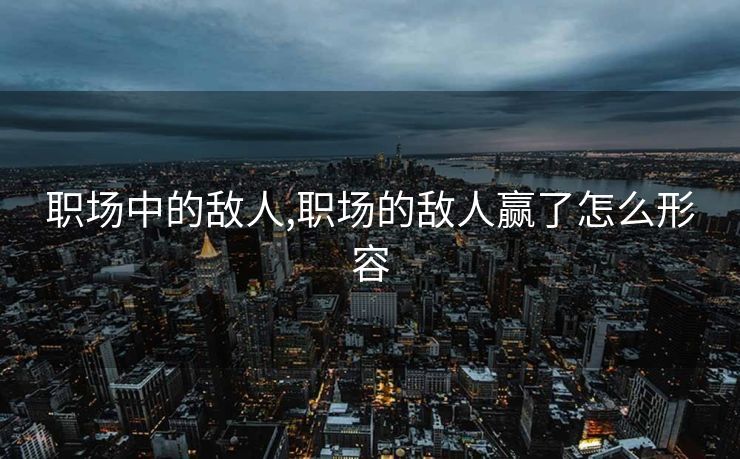 职场中的敌人,职场的敌人赢了怎么形容