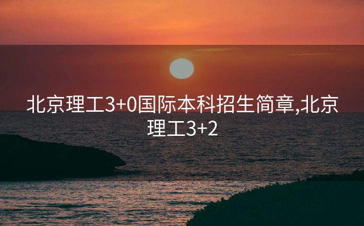 北京理工3+0国际本科招生简章,北京理工3+2