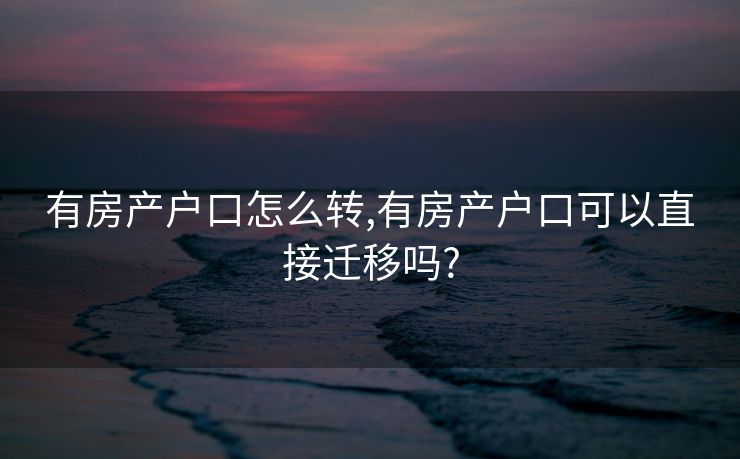 有房产户口怎么转,有房产户口可以直接迁移吗?