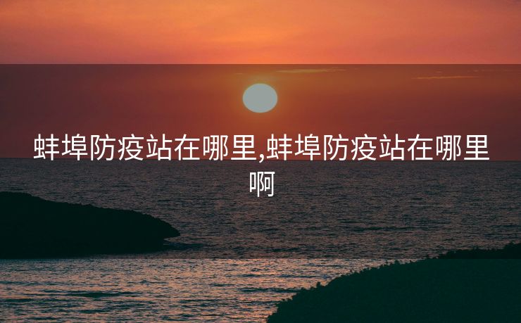 蚌埠防疫站在哪里,蚌埠防疫站在哪里啊