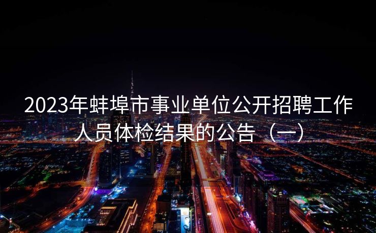 2023年蚌埠市事业单位公开招聘工作人员体检结果的公告（一）