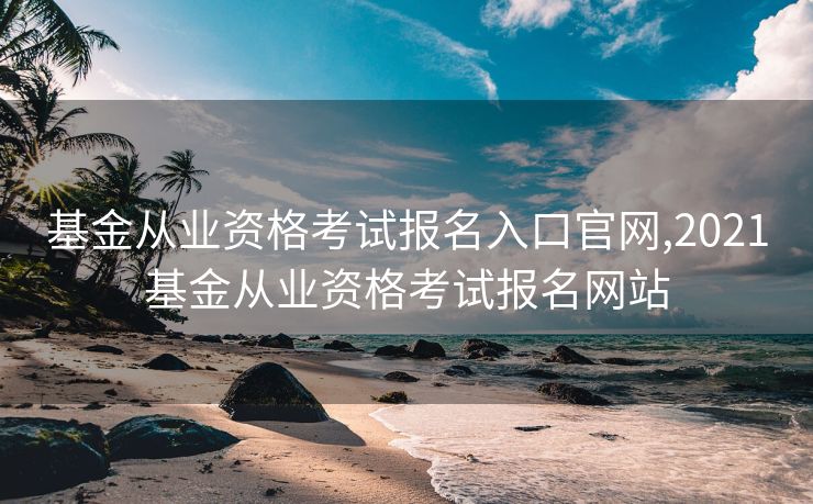 基金从业资格考试报名入口官网,2021基金从业资格考试报名网站