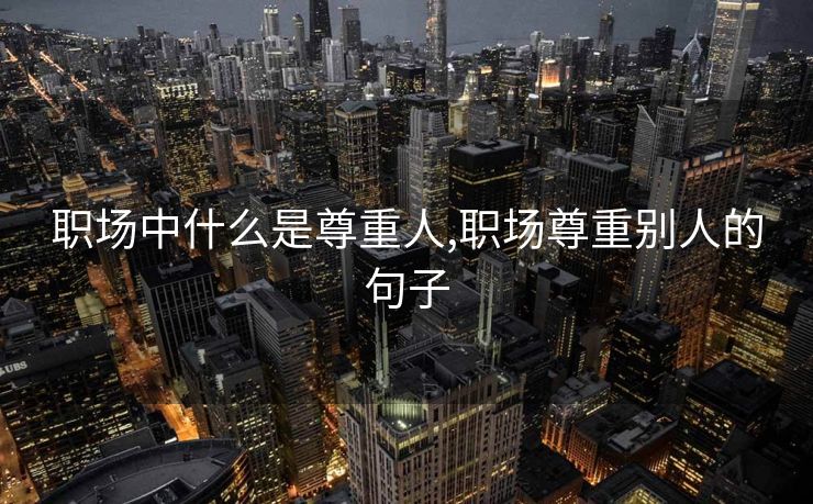 职场中什么是尊重人,职场尊重别人的句子