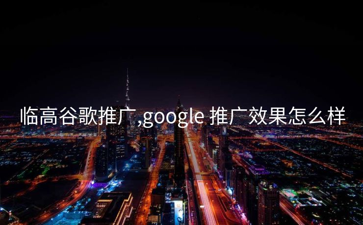 临高谷歌推广,google 推广效果怎么样