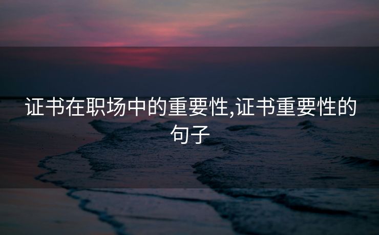 证书在职场中的重要性,证书重要性的句子 证书在职场中的重要性,证书重要性的句子