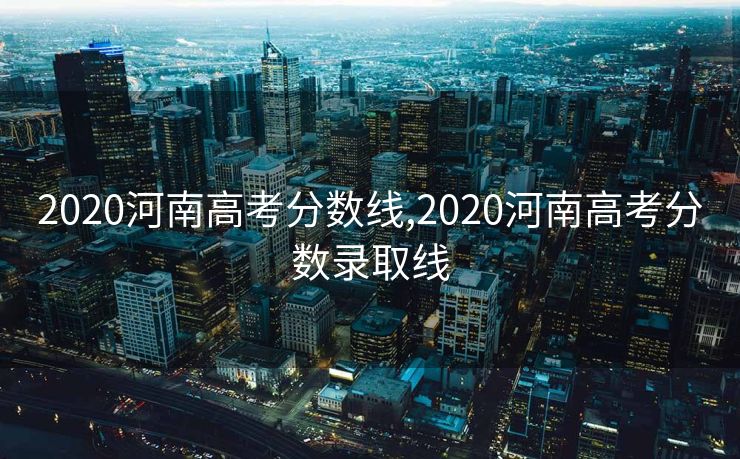 2020河南高考分数线,2020河南高考分数录取线