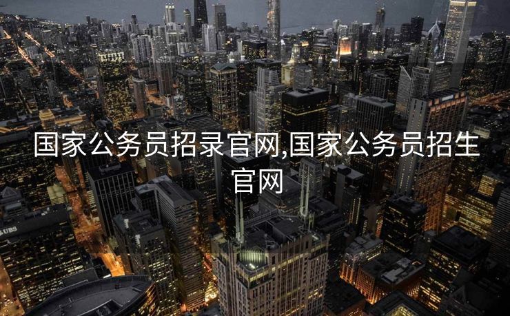 国家公务员招录官网,国家公务员招生官网