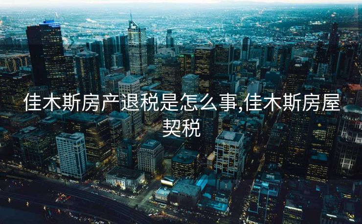 佳木斯房产退税是怎么事,佳木斯房屋契税