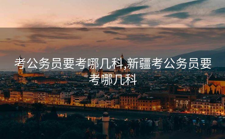 考公务员要考哪几科,新疆考公务员要考哪几科
