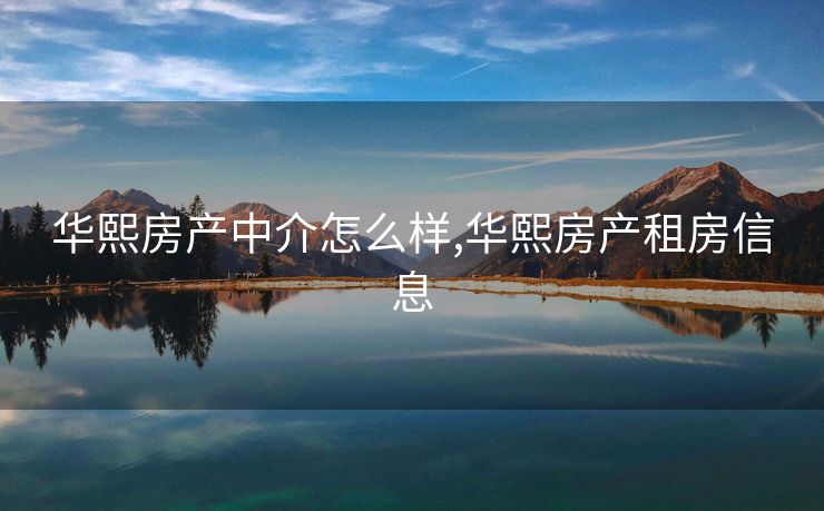 华熙房产中介怎么样,华熙房产租房信息 华熙房产中介怎么样,华熙房产租房信息