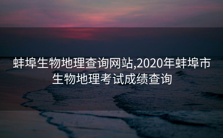 蚌埠生物地理查询网站,2020年蚌埠市生物地理考试成绩查询