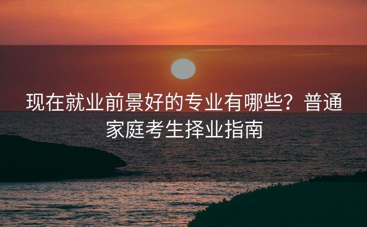 现在就业前景好的专业有哪些？普通家庭考生择业指南