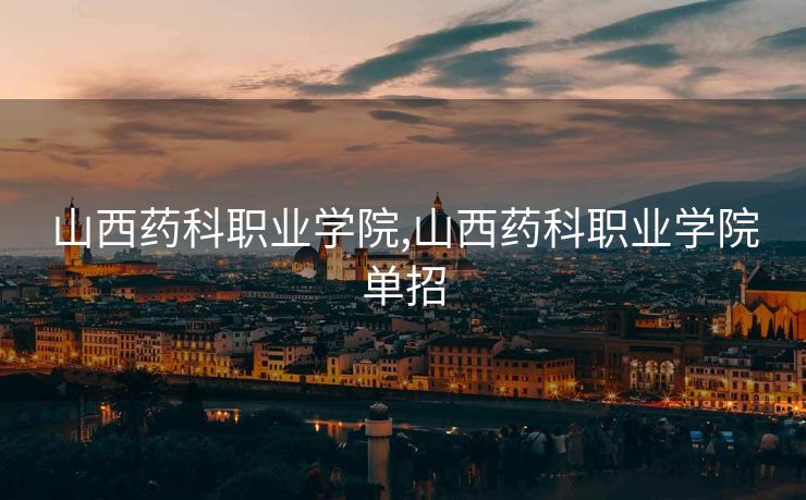 山西药科职业学院,山西药科职业学院单招