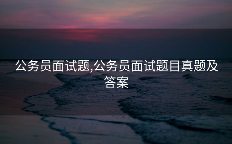 公务员面试题,公务员面试题目真题及答案