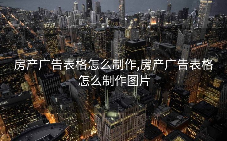 房产广告表格怎么制作,房产广告表格怎么制作图片
