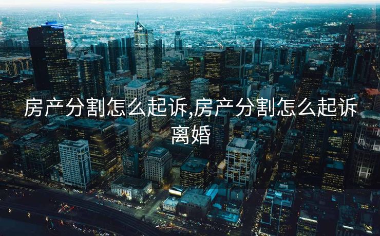 房产分割怎么起诉,房产分割怎么起诉离婚