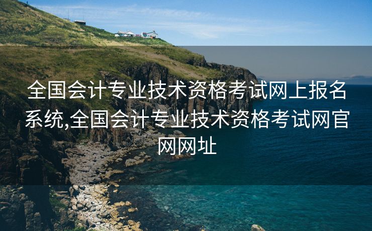 全国会计专业技术资格考试网上报名系统,全国会计专业技术资格考试网官网网址 全国会计专业技术资格考试网上报名系统,全国会计专业技术资格考试网官网网址