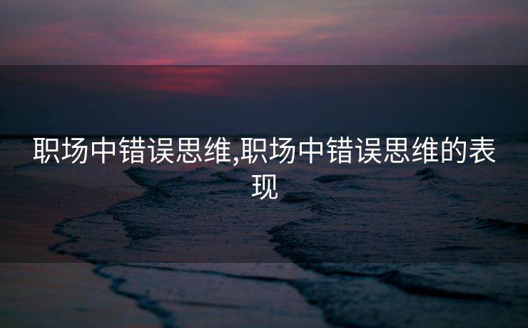 职场中错误思维,职场中错误思维的表现